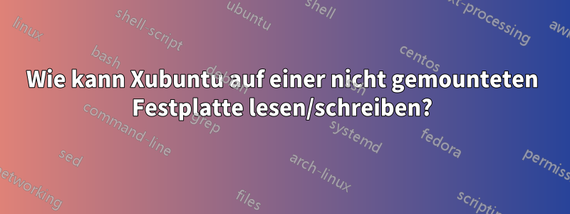 Wie kann Xubuntu auf einer nicht gemounteten Festplatte lesen/schreiben?