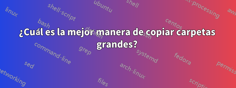 ¿Cuál es la mejor manera de copiar carpetas grandes?