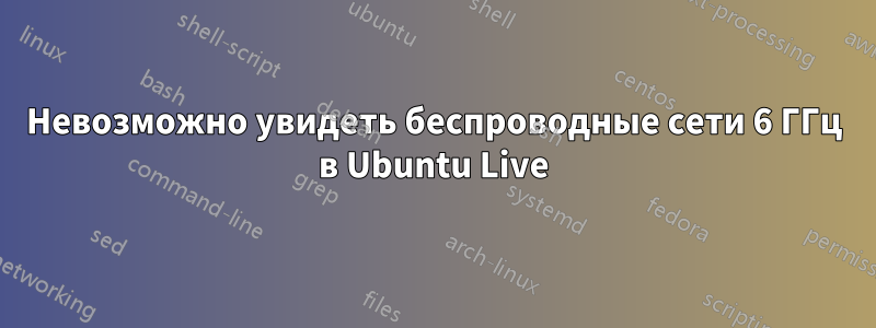 Невозможно увидеть беспроводные сети 6 ГГц в Ubuntu Live