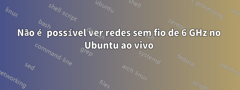 Não é possível ver redes sem fio de 6 GHz no Ubuntu ao vivo