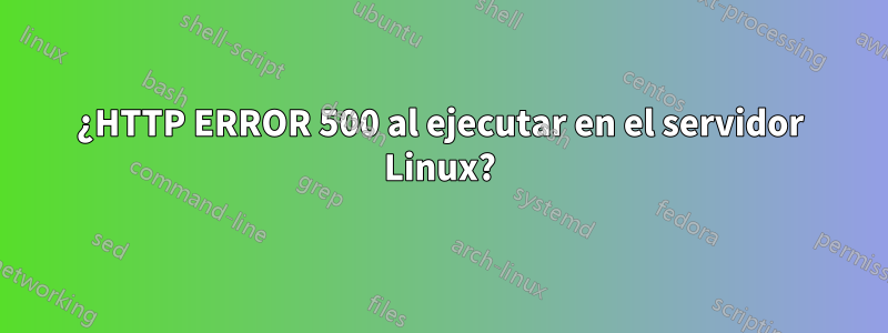 ¿HTTP ERROR 500 al ejecutar en el servidor Linux?