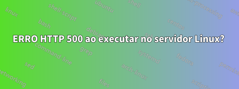 ERRO HTTP 500 ao executar no servidor Linux?