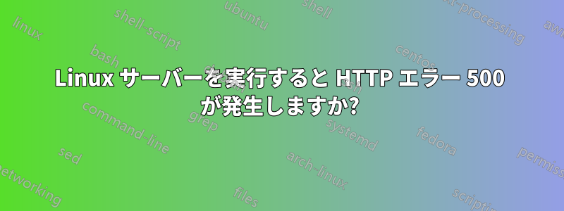 Linux サーバーを実行すると HTTP エラー 500 が発生しますか?