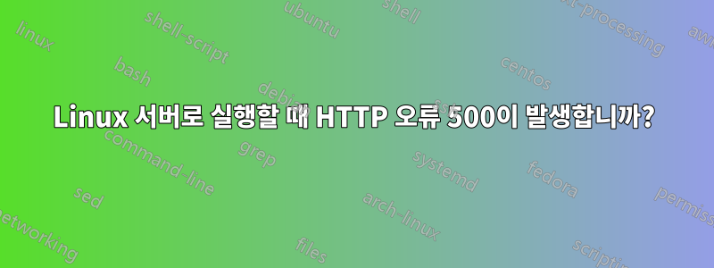 Linux 서버로 실행할 때 HTTP 오류 500이 발생합니까?