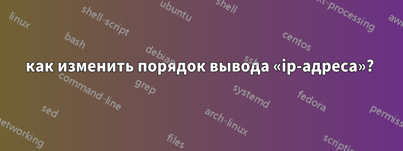 как изменить порядок вывода «ip-адреса»?