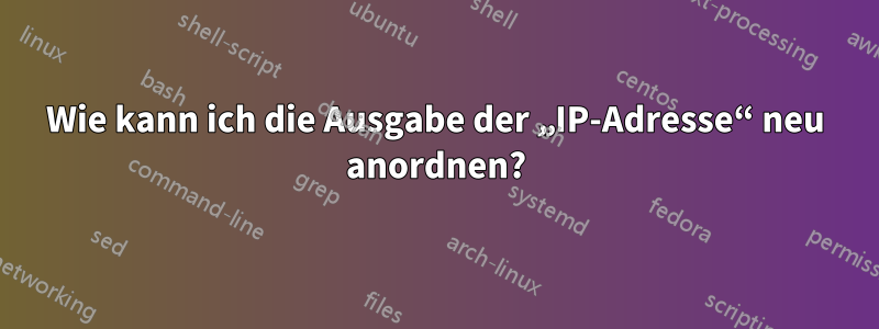 Wie kann ich die Ausgabe der „IP-Adresse“ neu anordnen?