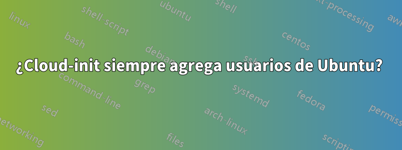 ¿Cloud-init siempre agrega usuarios de Ubuntu?