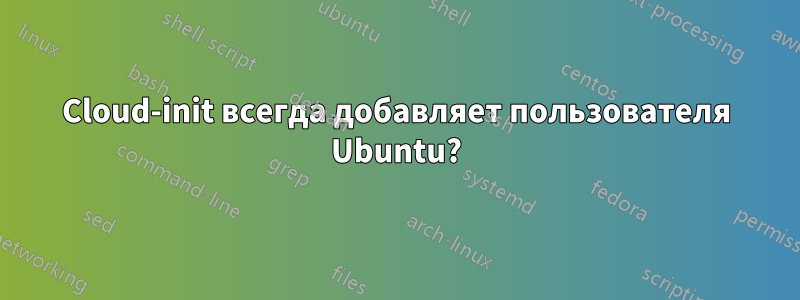 Cloud-init всегда добавляет пользователя Ubuntu?