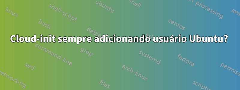 Cloud-init sempre adicionando usuário Ubuntu?