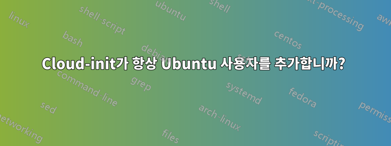 Cloud-init가 항상 Ubuntu 사용자를 추가합니까?