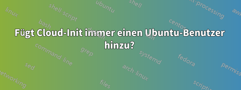 Fügt Cloud-Init immer einen Ubuntu-Benutzer hinzu?