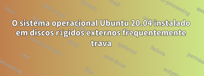 O sistema operacional Ubuntu 20.04 instalado em discos rígidos externos frequentemente trava