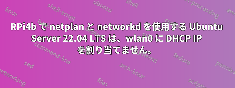 RPi4b で netplan と networkd を使用する Ubuntu Server 22.04 LTS は、wlan0 に DHCP IP を割り当てません。