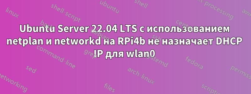 Ubuntu Server 22.04 LTS с использованием netplan и networkd на RPi4b не назначает DHCP IP для wlan0