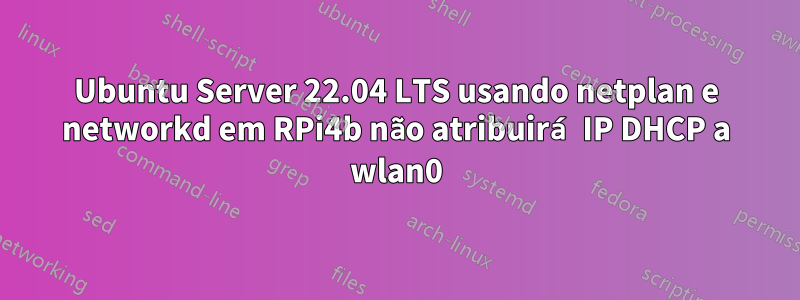 Ubuntu Server 22.04 LTS usando netplan e networkd em RPi4b não atribuirá IP DHCP a wlan0