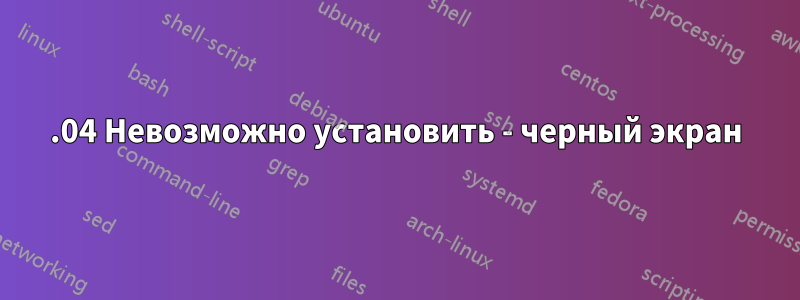 22.04 Невозможно установить - черный экран