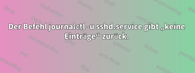 Der Befehl journalctl -u sshd.service gibt „keine Einträge“ zurück.