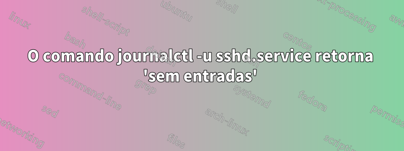 O comando journalctl -u sshd.service retorna 'sem entradas'