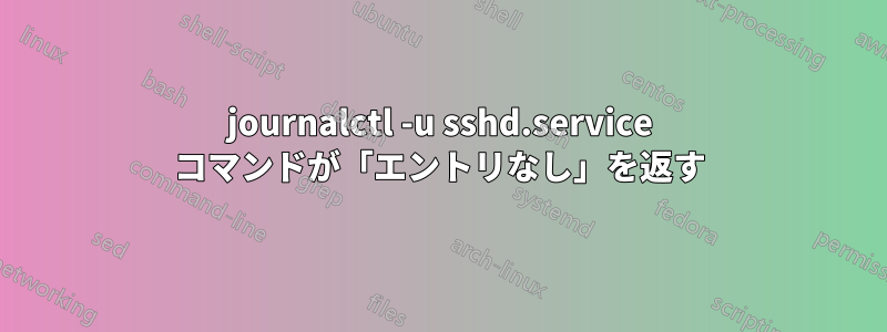 journalctl -u sshd.service コマンドが「エントリなし」を返す