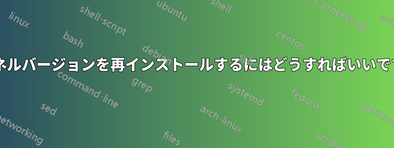 カーネルバージョンを再インストールするにはどうすればいいですか?