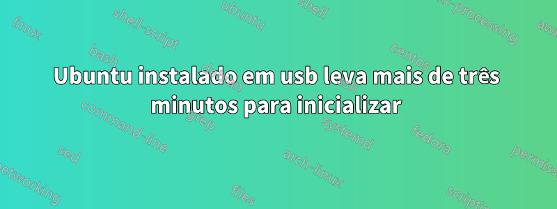 Ubuntu instalado em usb leva mais de três minutos para inicializar