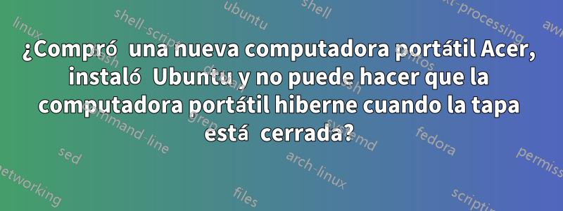 ¿Compró una nueva computadora portátil Acer, instaló Ubuntu y no puede hacer que la computadora portátil hiberne cuando la tapa está cerrada?