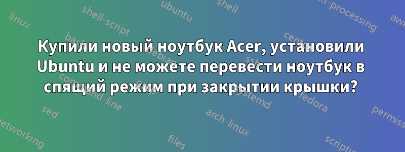 Купили новый ноутбук Acer, установили Ubuntu и не можете перевести ноутбук в спящий режим при закрытии крышки?