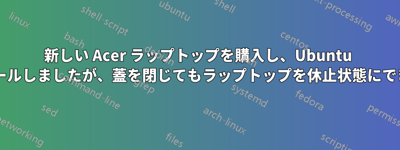 新しい Acer ラップトップを購入し、Ubuntu をインストールしましたが、蓋を閉じてもラップトップを休止状態にできませんか?