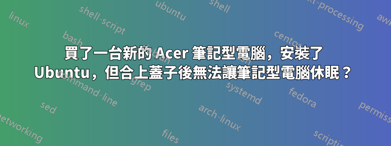 買了一台新的 Acer 筆記型電腦，安裝了 Ubuntu，但合上蓋子後無法讓筆記型電腦休眠？