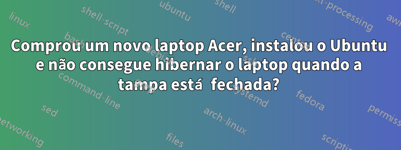 Comprou um novo laptop Acer, instalou o Ubuntu e não consegue hibernar o laptop quando a tampa está fechada?