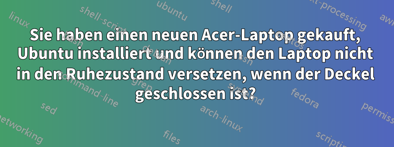 Sie haben einen neuen Acer-Laptop gekauft, Ubuntu installiert und können den Laptop nicht in den Ruhezustand versetzen, wenn der Deckel geschlossen ist?