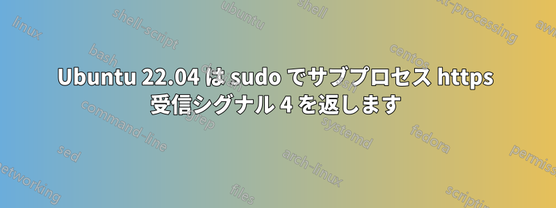 Ubuntu 22.04 は sudo でサブプロセス https 受信シグナル 4 を返します