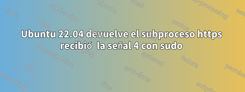 Ubuntu 22.04 devuelve el subproceso https recibió la señal 4 con sudo