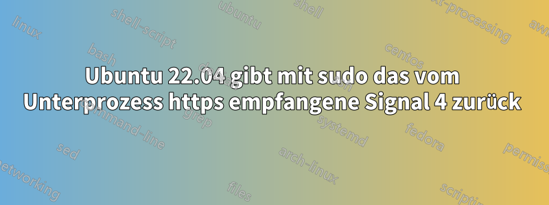 Ubuntu 22.04 gibt mit sudo das vom Unterprozess https empfangene Signal 4 zurück