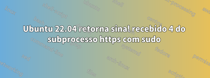 Ubuntu 22.04 retorna sinal recebido 4 do subprocesso https com sudo