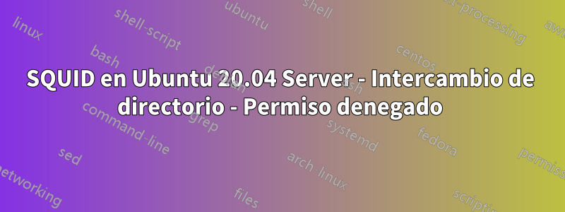 SQUID en Ubuntu 20.04 Server - Intercambio de directorio - Permiso denegado