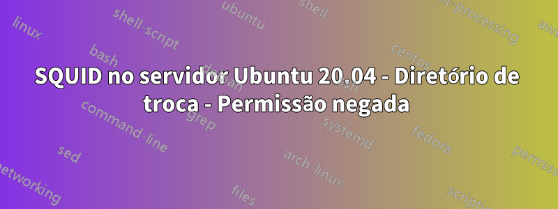 SQUID no servidor Ubuntu 20.04 - Diretório de troca - Permissão negada