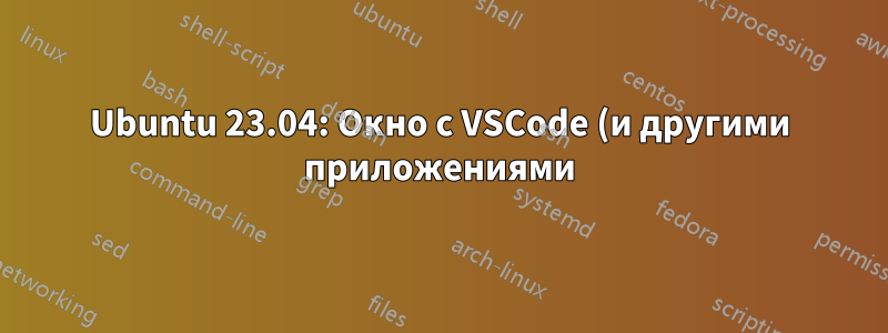 Ubuntu 23.04: Окно с VSCode (и другими приложениями) никогда не запускается в развернутом виде