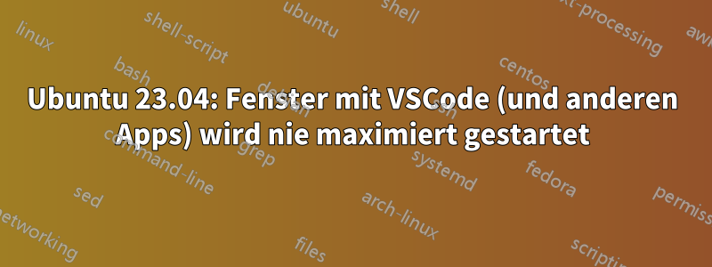 Ubuntu 23.04: Fenster mit VSCode (und anderen Apps) wird nie maximiert gestartet