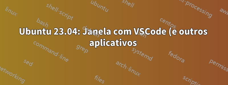 Ubuntu 23.04: Janela com VSCode (e outros aplicativos) nunca inicia maximizada