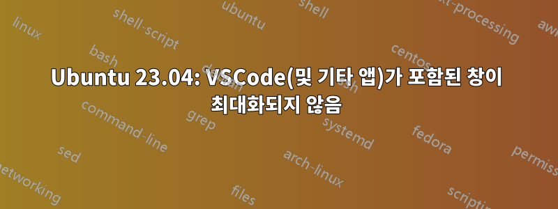 Ubuntu 23.04: VSCode(및 기타 앱)가 포함된 창이 최대화되지 않음