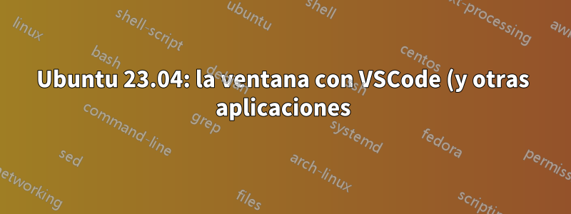 Ubuntu 23.04: la ventana con VSCode (y otras aplicaciones) nunca se inicia maximizada
