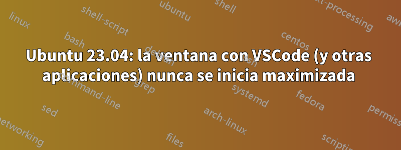 Ubuntu 23.04: la ventana con VSCode (y otras aplicaciones) nunca se inicia maximizada