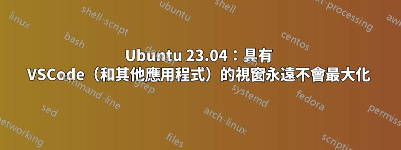 Ubuntu 23.04：具有 VSCode（和其他應用程式）的視窗永遠不會最大化