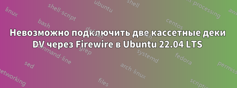 Невозможно подключить две кассетные деки DV через Firewire в Ubuntu 22.04 LTS