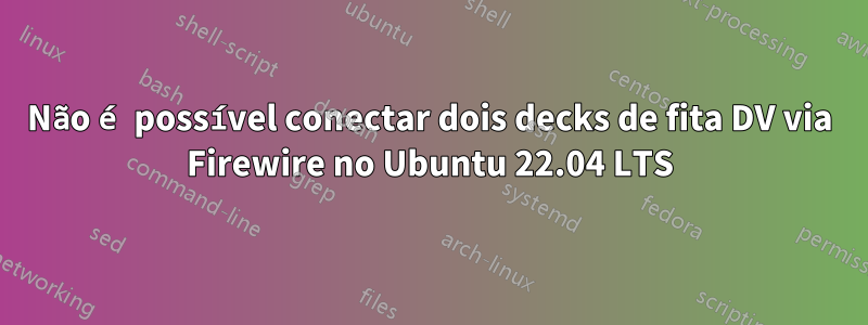 Não é possível conectar dois decks de fita DV via Firewire no Ubuntu 22.04 LTS