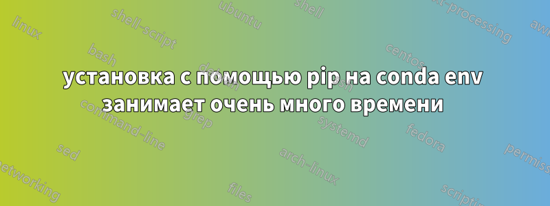 установка с помощью pip на conda env занимает очень много времени