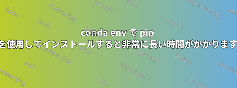 conda env で pip を使用してインストールすると非常に長い時間がかかります