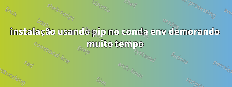 instalação usando pip no conda env demorando muito tempo