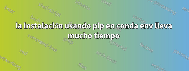 la instalación usando pip en conda env lleva mucho tiempo